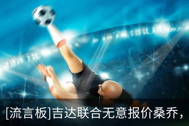 [流言板]吉达联合无意报价桑乔，他们认为其他球员更符合需求